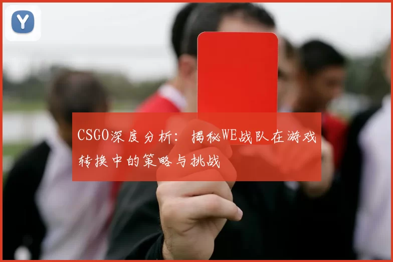 CSGO深度分析：揭秘WE战队在游戏转换中的策略与挑战