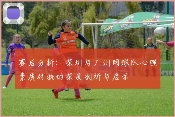 赛后分析：深圳与广州网球队心理素质对抗的深度剖析与启示