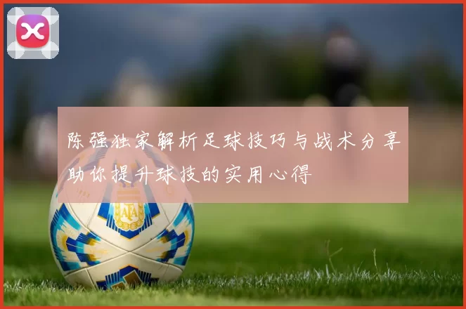 陈强独家解析足球技巧与战术分享助你提升球技的实用心得
