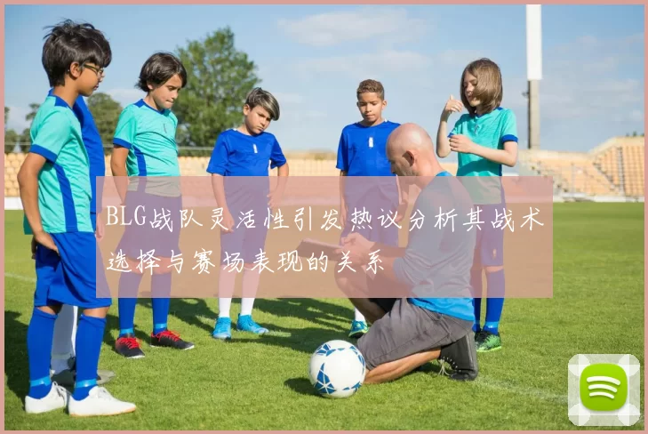 BLG战队灵活性引发热议分析其战术选择与赛场表现的关系