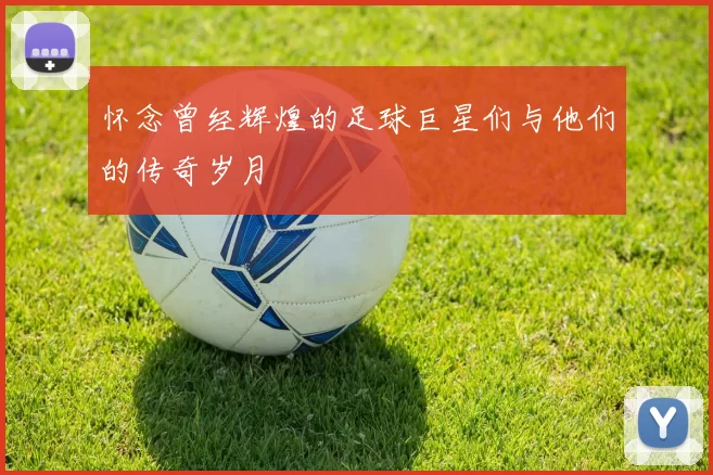 怀念曾经辉煌的足球巨星们与他们的传奇岁月