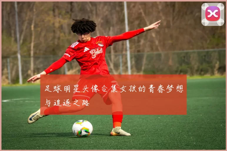足球明星头像合集女孩的青春梦想与追逐之路