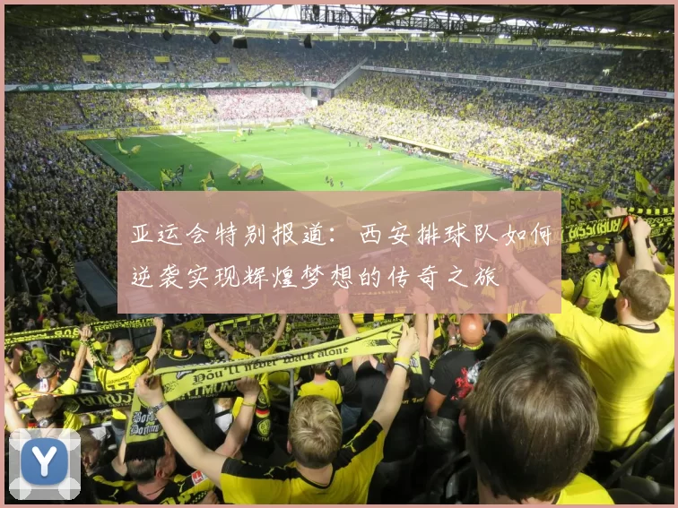 亚运会特别报道：西安排球队如何逆袭实现辉煌梦想的传奇之旅