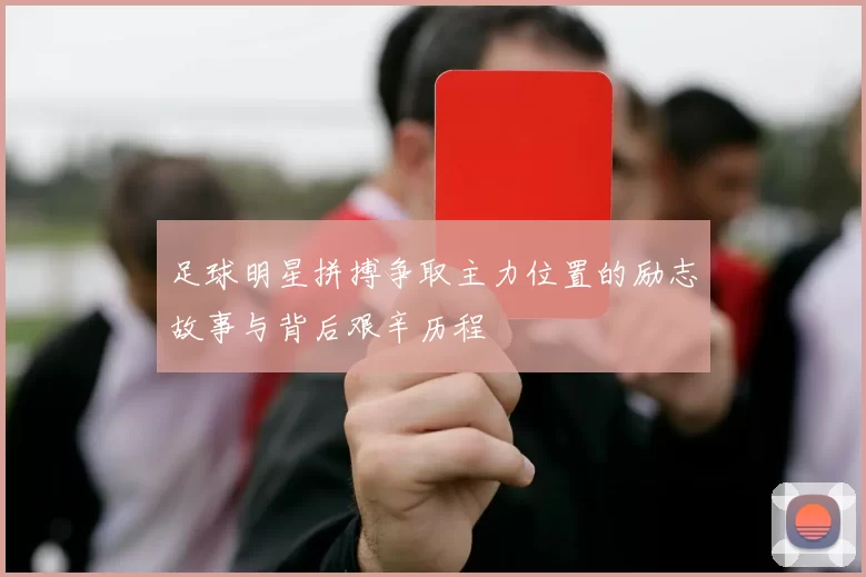 足球明星拼搏争取主力位置的励志故事与背后艰辛历程