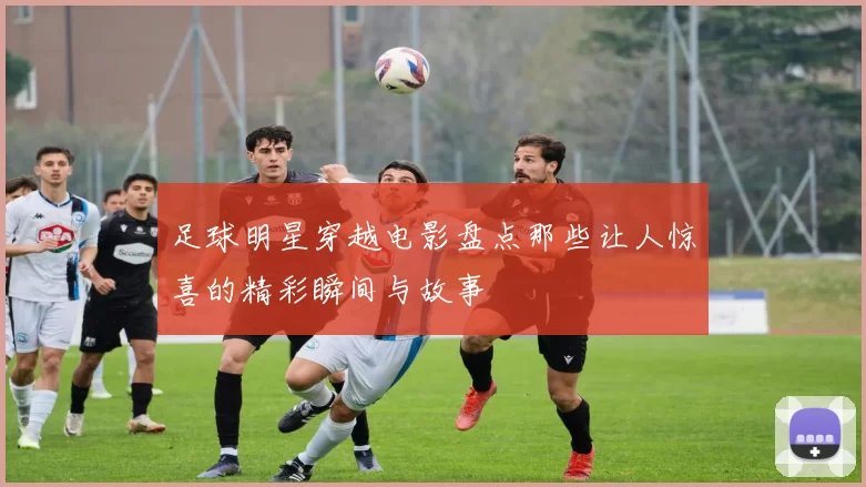 足球明星穿越电影盘点那些让人惊喜的精彩瞬间与故事