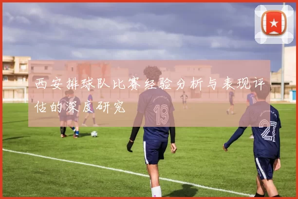 西安排球队比赛经验分析与表现评估的深度研究