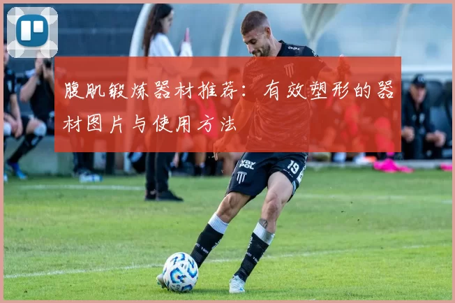 腹肌锻炼器材推荐：有效塑形的器材图片与使用方法