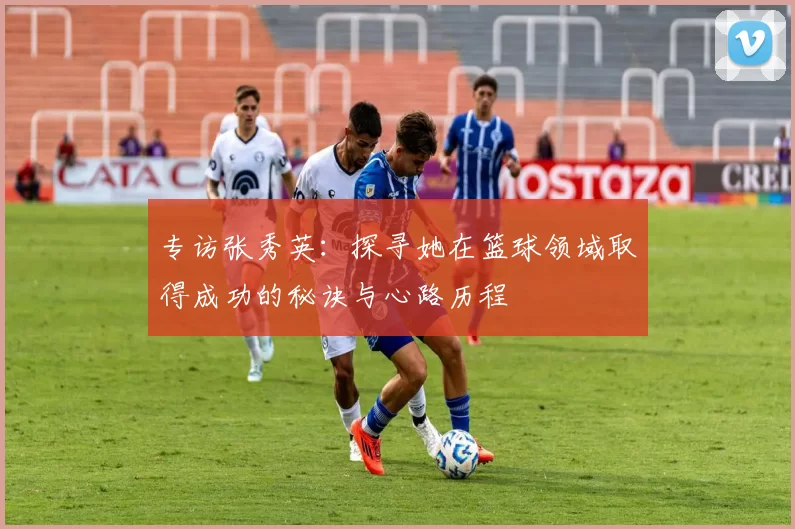 专访张秀英：探寻她在篮球领域取得成功的秘诀与心路历程