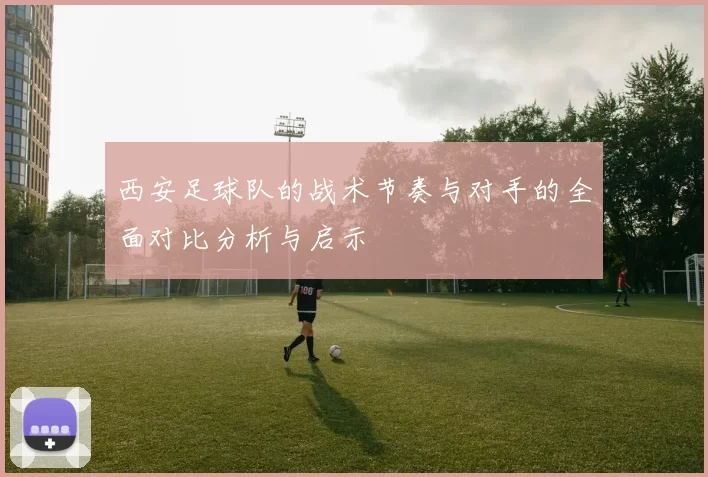 西安足球队的战术节奏与对手的全面对比分析与启示