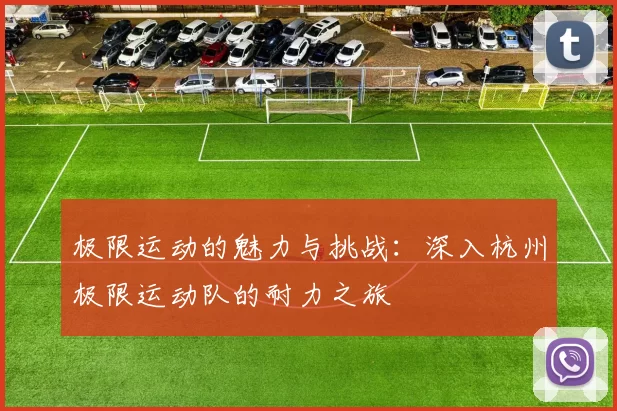 极限运动的魅力与挑战：深入杭州极限运动队的耐力之旅