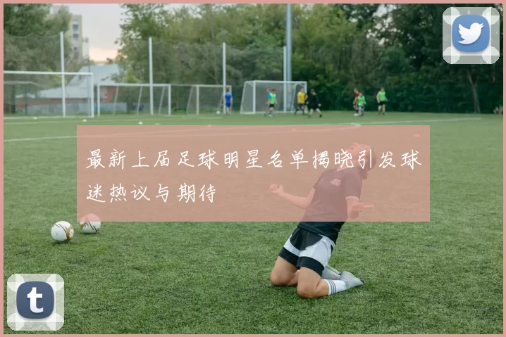 最新上届足球明星名单揭晓引发球迷热议与期待