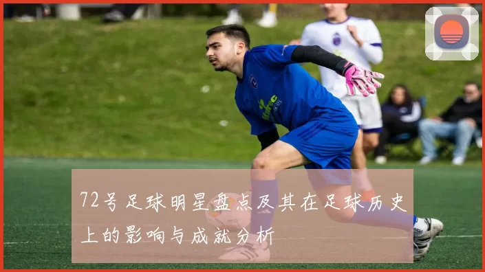 72号足球明星盘点及其在足球历史上的影响与成就分析