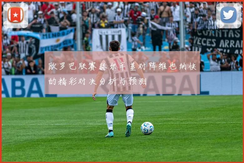 欧罗巴联赛赫尔辛基对阵维也纳快的精彩对决分析与预测