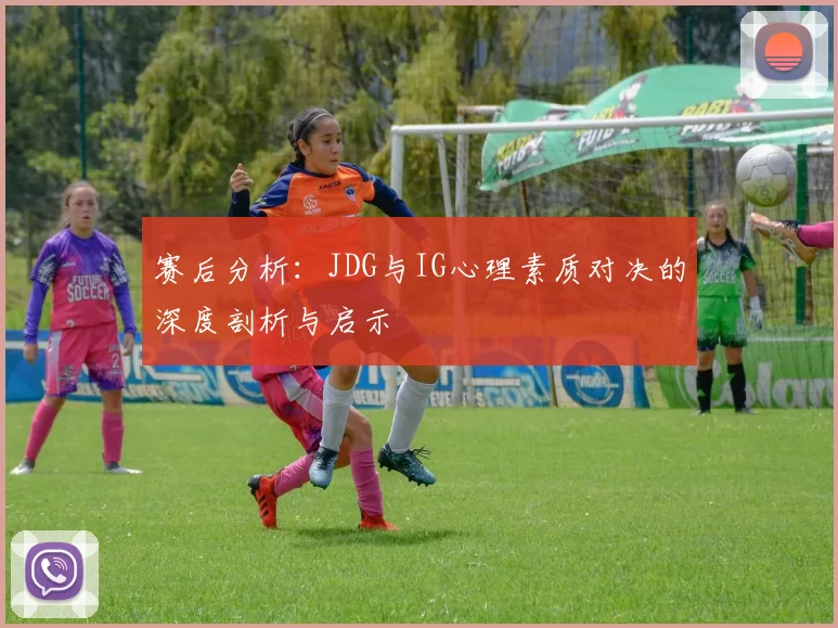 赛后分析：JDG与IG心理素质对决的深度剖析与启示