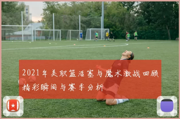 2021年美职篮活塞与魔术激战回顾精彩瞬间与赛季分析