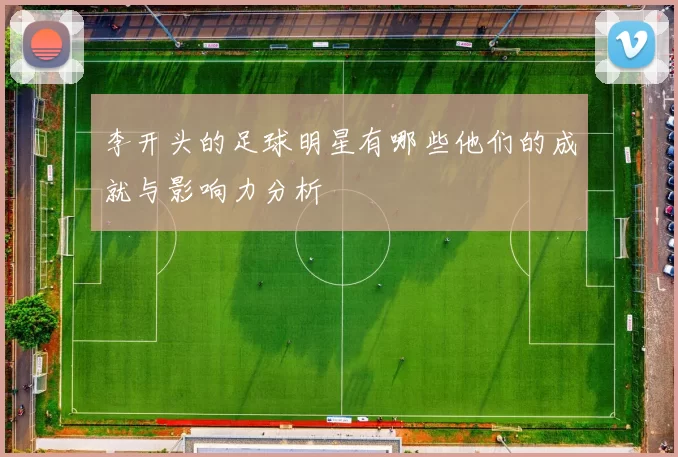李开头的足球明星有哪些他们的成就与影响力分析