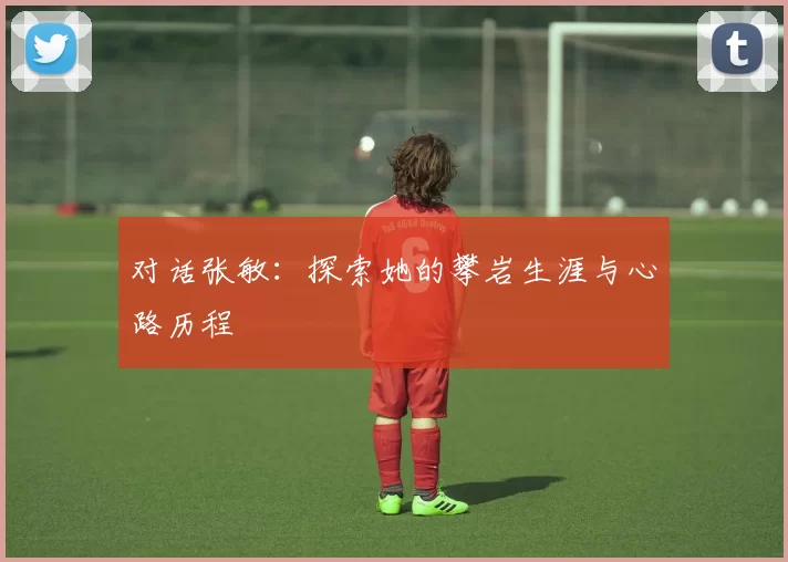 对话张敏：探索她的攀岩生涯与心路历程