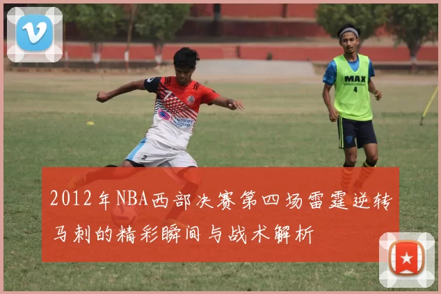 2012年NBA西部决赛第四场雷霆逆转马刺的精彩瞬间与战术解析