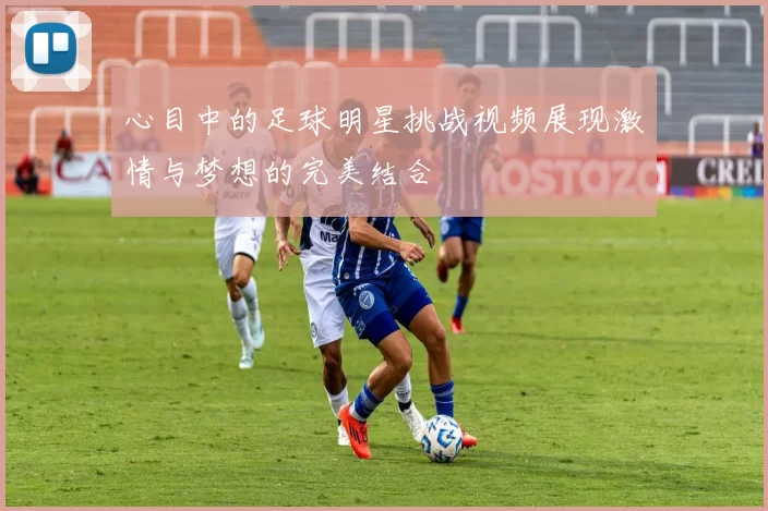 心目中的足球明星挑战视频展现激情与梦想的完美结合