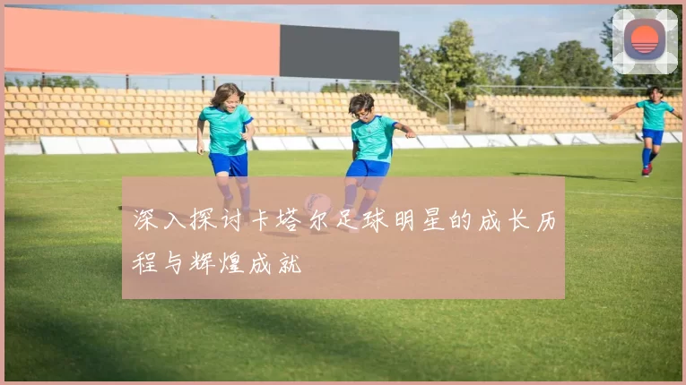 深入探讨卡塔尔足球明星的成长历程与辉煌成就