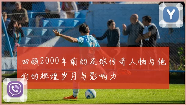 回顾2000年前的足球传奇人物与他们的辉煌岁月与影响力