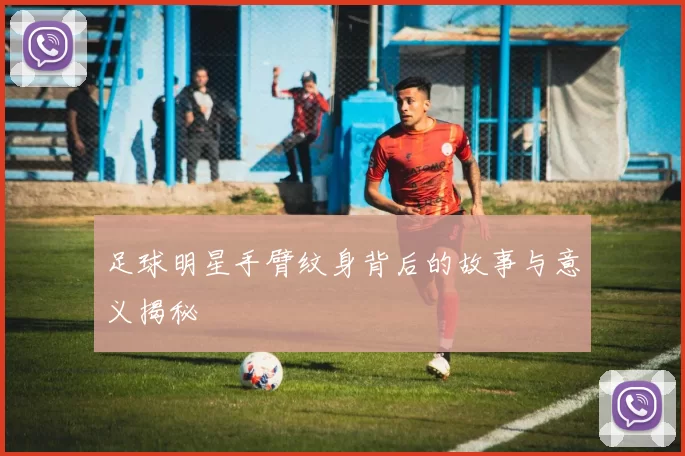 足球明星手臂纹身背后的故事与意义揭秘