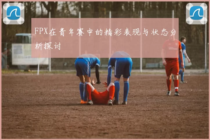 FPX在青年赛中的精彩表现与状态分析探讨