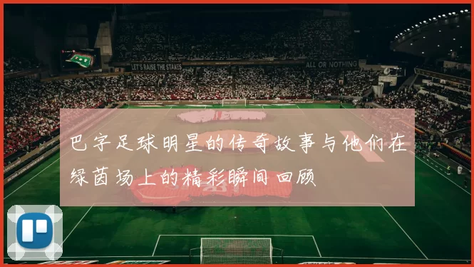 巴字足球明星的传奇故事与他们在绿茵场上的精彩瞬间回顾