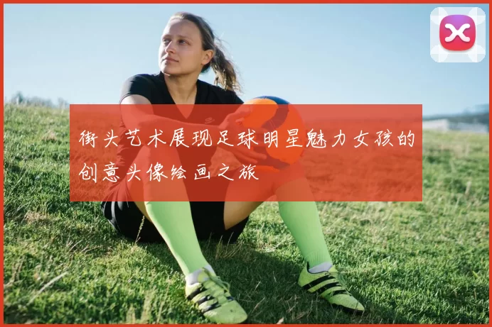 街头艺术展现足球明星魅力女孩的创意头像绘画之旅