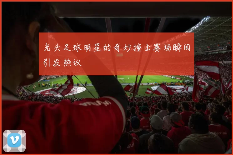 光头足球明星的奇妙撞击赛场瞬间引发热议