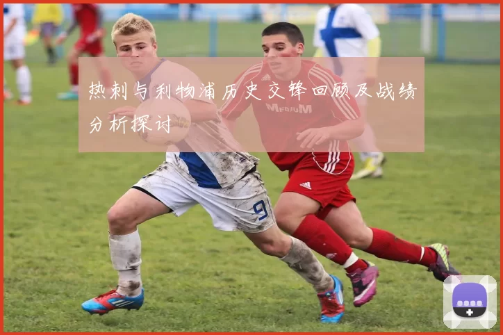 热刺与利物浦历史交锋回顾及战绩分析探讨