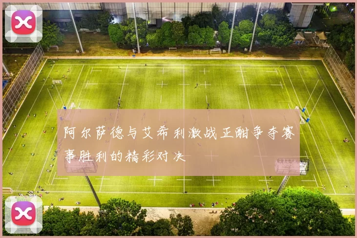 阿尔萨德与艾希利激战正酣争夺赛事胜利的精彩对决