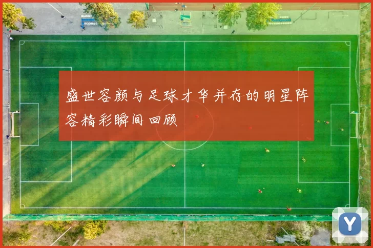 盛世容颜与足球才华并存的明星阵容精彩瞬间回顾