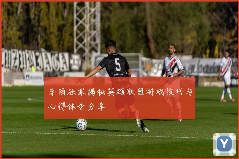 李丽独家揭秘英雄联盟游戏技巧与心得体会分享