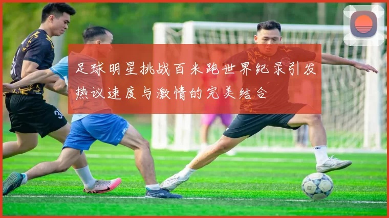 足球明星挑战百米跑世界纪录引发热议速度与激情的完美结合