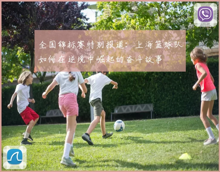 全国锦标赛特别报道：上海篮球队如何在逆境中崛起的奋斗故事