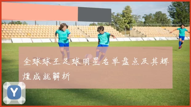 全球球王足球明星名单盘点及其辉煌成就解析