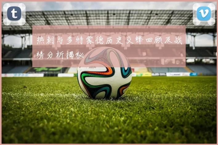 热刺与多特蒙德历史交锋回顾及战绩分析揭秘