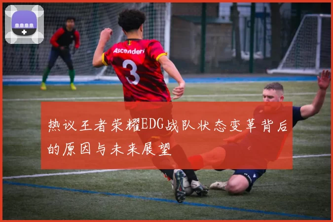 热议王者荣耀EDG战队状态变革背后的原因与未来展望