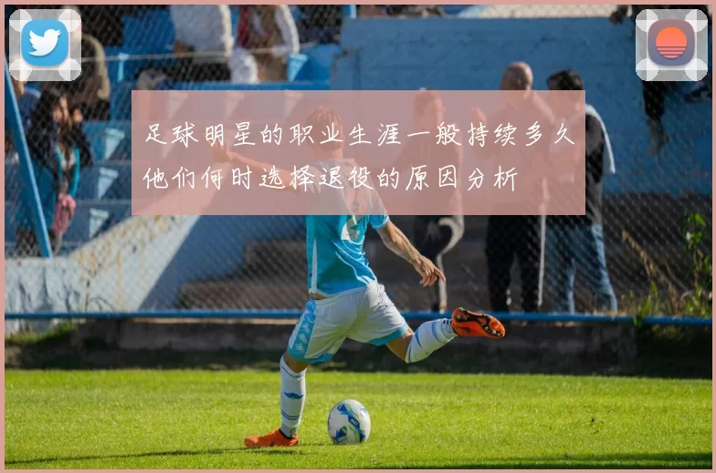 足球明星的职业生涯一般持续多久他们何时选择退役的原因分析