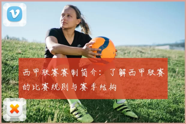 西甲联赛赛制简介：了解西甲联赛的比赛规则与赛季结构