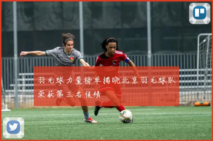 羽毛球力量榜单揭晓北京羽毛球队荣获第三名佳绩