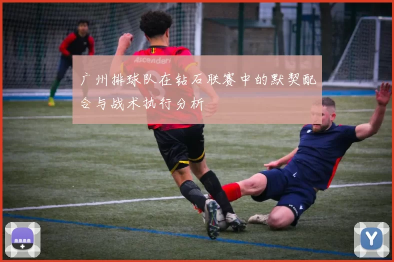 广州排球队在钻石联赛中的默契配合与战术执行分析