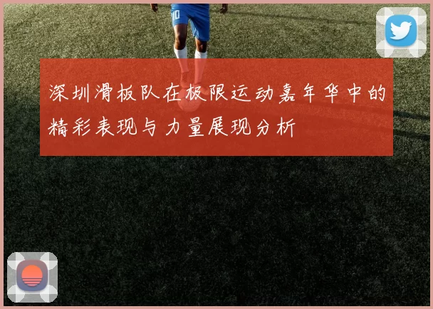 深圳滑板队在极限运动嘉年华中的精彩表现与力量展现分析