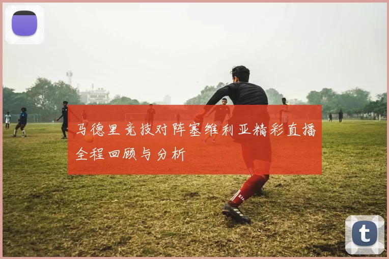马德里竞技对阵塞维利亚精彩直播全程回顾与分析