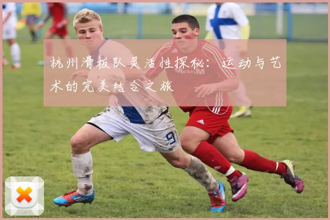 杭州滑板队灵活性探秘：运动与艺术的完美结合之旅