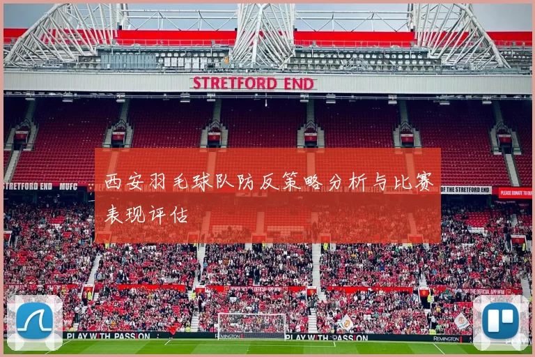西安羽毛球队防反策略分析与比赛表现评估