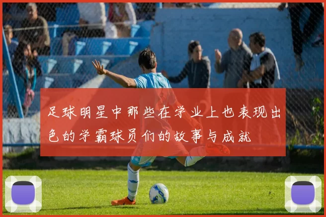 足球明星中那些在学业上也表现出色的学霸球员们的故事与成就