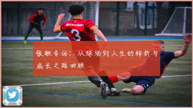 张敏专访：从球场到人生的转折与成长之路回顾
