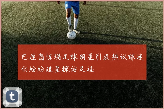 巴厘岛惊现足球明星引发热议球迷们纷纷追星探访足迹